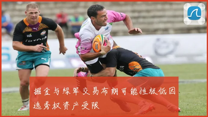 掘金与绿军交易布朗可能性极低因选秀权资产受限