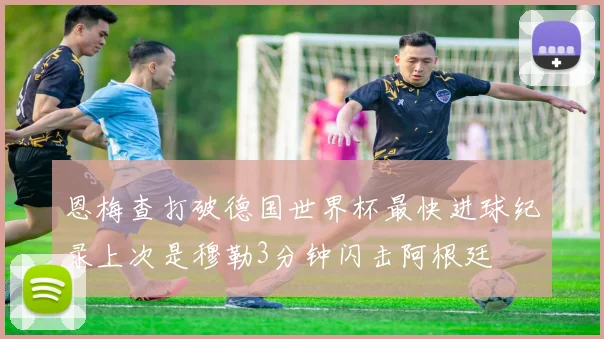 恩梅查打破德国世界杯最快进球纪录上次是穆勒3分钟闪击阿根廷